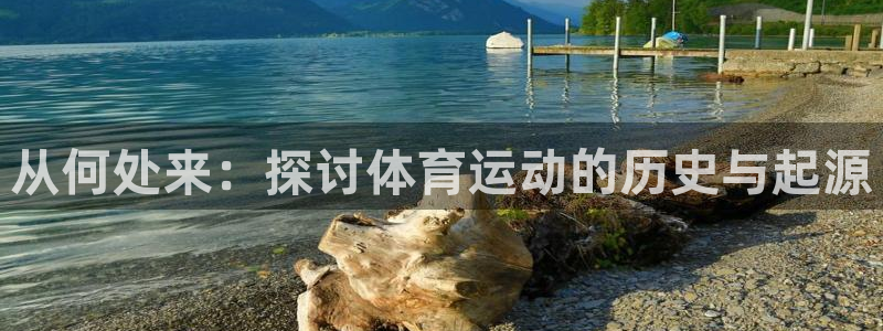 米兰体育最新版下载：从何处来：探讨体育运动的历史与起源