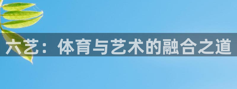 米兰体育报官网：六艺：体育与艺术的融合之道