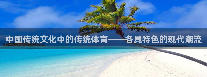 米兰体育网页版登录：中国传统文化中的传统体育——各具特色的现代潮流